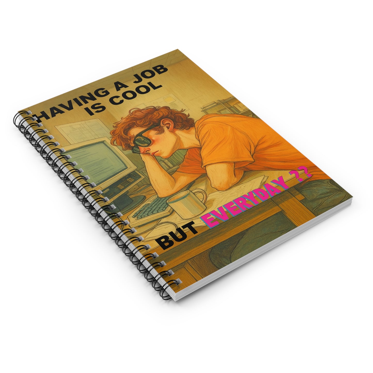 "HAVING A JOB IS COOL, BUT EVERYDAY??" • Notebook
